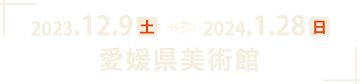2023年12月9日（土）～2024年1月28日（日）愛媛県美術館で開催